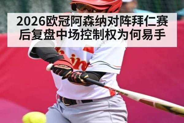2026欧冠阿森纳对阵拜仁赛后复盘中场控制权为何易手