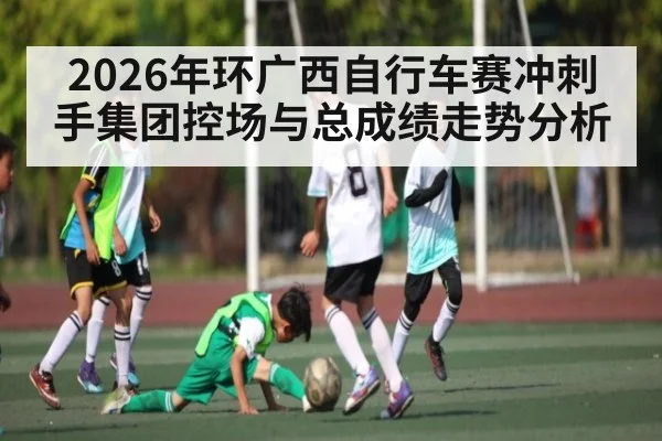 2026年环广西自行车赛冲刺手集团控场与总成绩走势分析